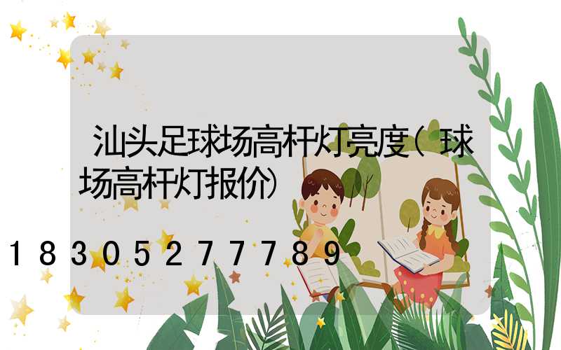汕头足球场高杆灯亮度(球场高杆灯报价)