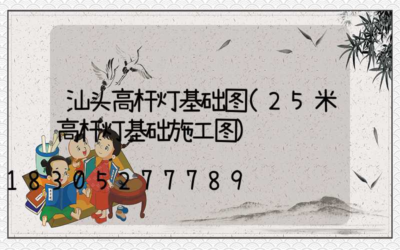 汕头高杆灯基础图(25米高杆灯基础施工图)