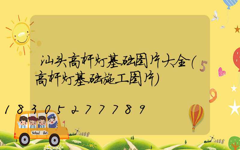 汕头高杆灯基础图片大全(高杆灯基础施工图片)