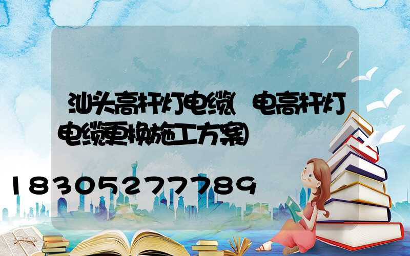 汕头高杆灯电缆(电高杆灯电缆更换施工方案)