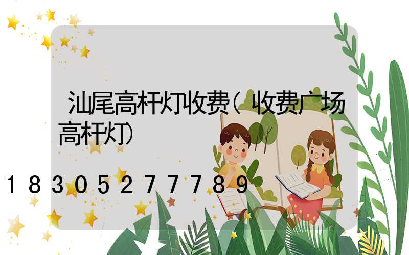 汕尾高杆灯收费(收费广场高杆灯)