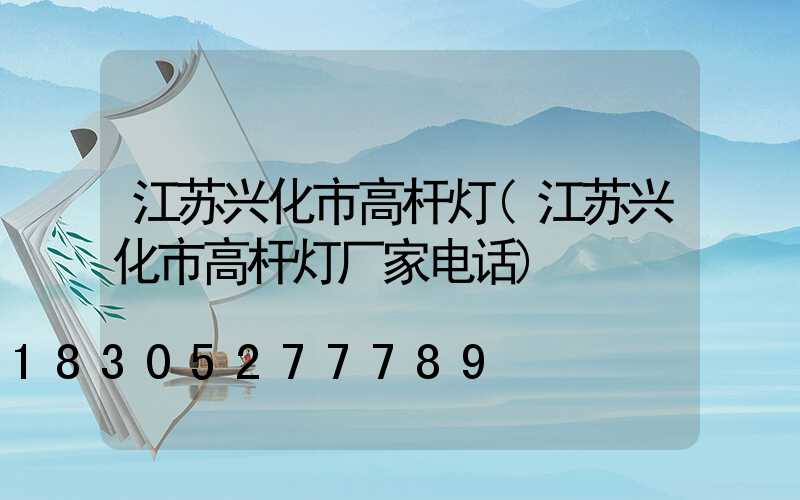 江苏兴化市高杆灯(江苏兴化市高杆灯厂家电话)
