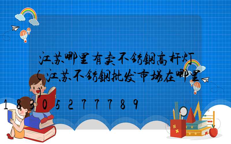 江苏哪里有卖不锈钢高杆灯(江苏不锈钢批发市场在哪里)