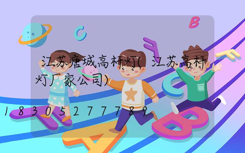 江苏唐城高杆灯(江苏高杆灯厂家公司)