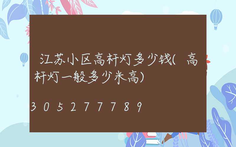 江苏小区高杆灯多少钱(高杆灯一般多少米高)