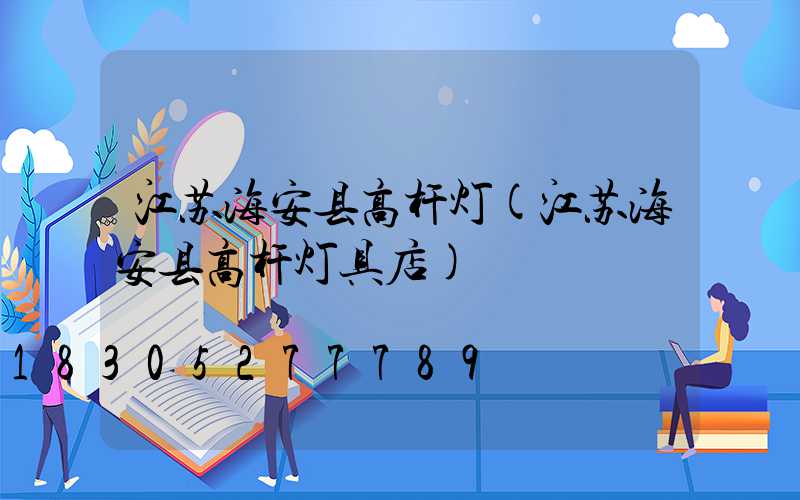 江苏海安县高杆灯(江苏海安县高杆灯具店)