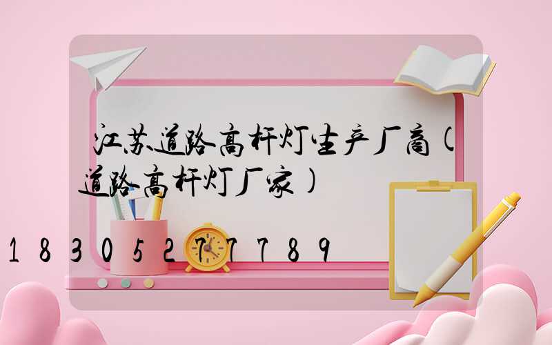江苏道路高杆灯生产厂商(道路高杆灯厂家)