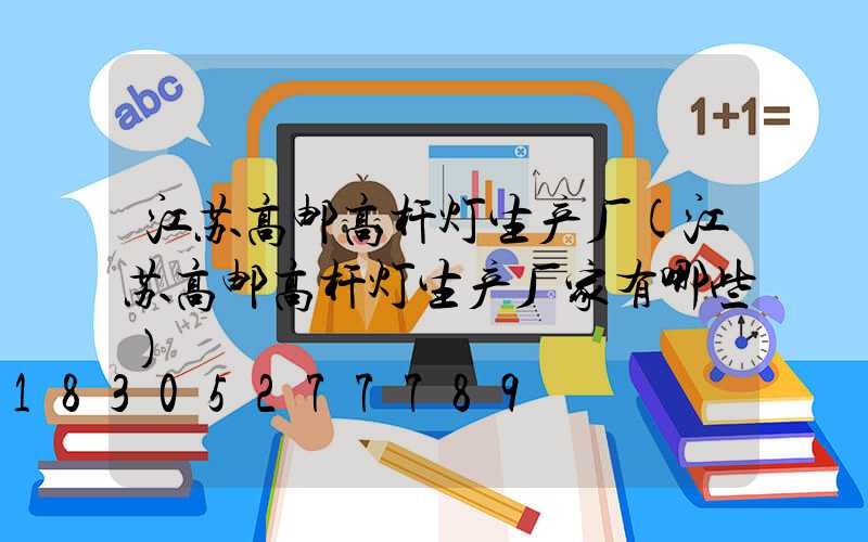 江苏高邮高杆灯生产厂(江苏高邮高杆灯生产厂家有哪些)