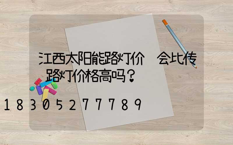 江西太阳能路灯价钱会比传统路灯价格高吗？