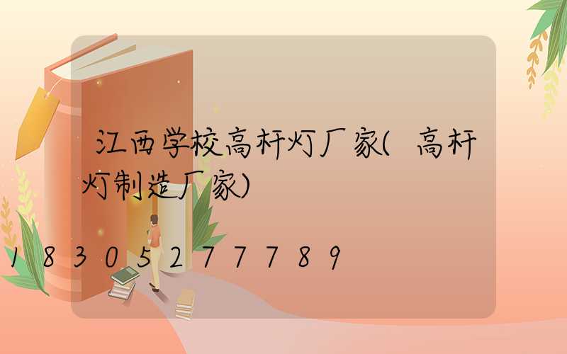 江西学校高杆灯厂家(高杆灯制造厂家)