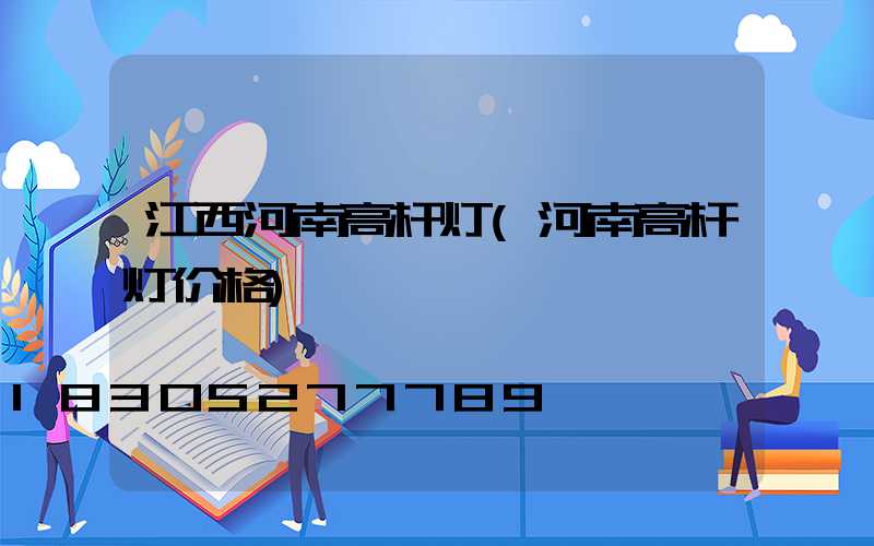 江西河南高杆灯(河南高杆灯价格)
