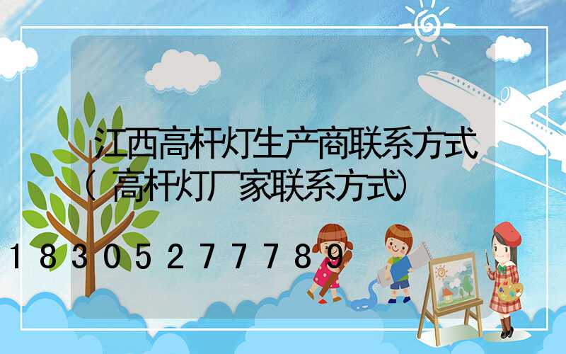 江西高杆灯生产商联系方式(高杆灯厂家联系方式)