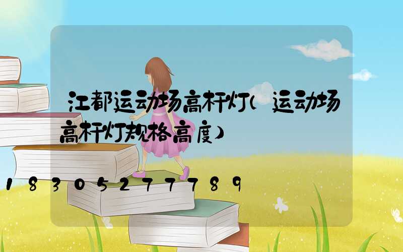 江都运动场高杆灯(运动场高杆灯规格高度)
