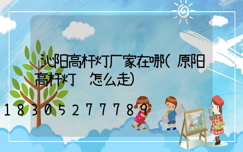 沁阳高杆灯厂家在哪(原阳高杆灯该怎么走)