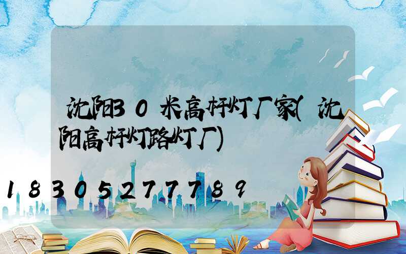 沈阳30米高杆灯厂家(沈阳高杆灯路灯厂)
