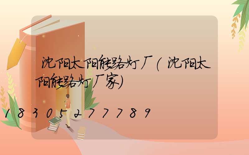沈阳太阳能路灯厂(沈阳太阳能路灯厂家)