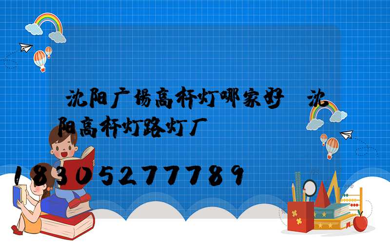 沈阳广场高杆灯哪家好(沈阳高杆灯路灯厂)