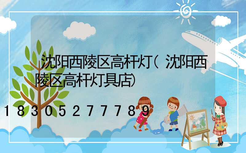 沈阳西陵区高杆灯(沈阳西陵区高杆灯具店)