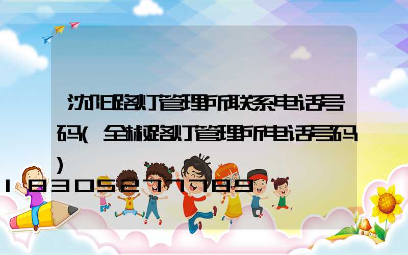 沈阳路灯管理所联系电话号码(全椒路灯管理所电话号码)