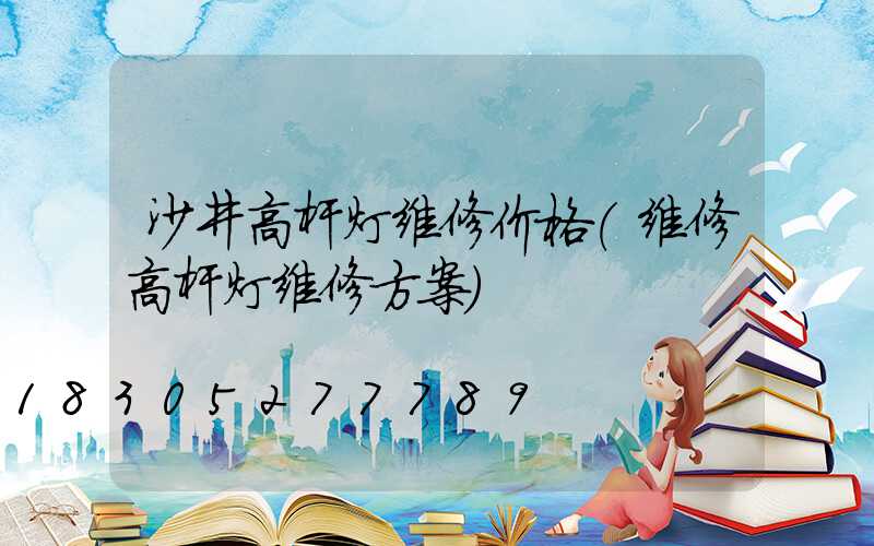 沙井高杆灯维修价格(维修高杆灯维修方案)