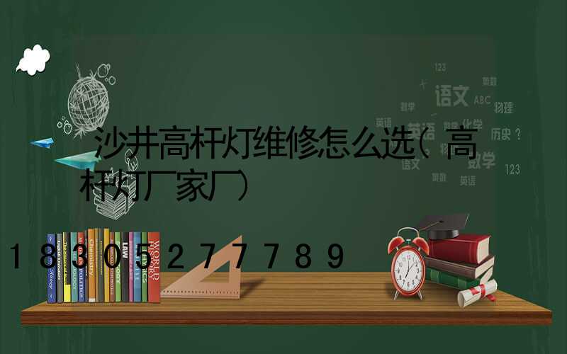 沙井高杆灯维修怎么选(高杆灯厂家厂)