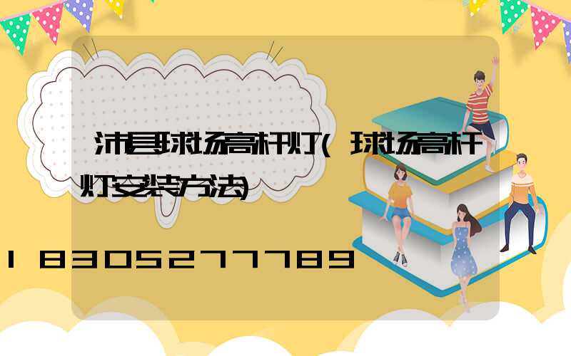 沛县球场高杆灯(球场高杆灯安装方法)