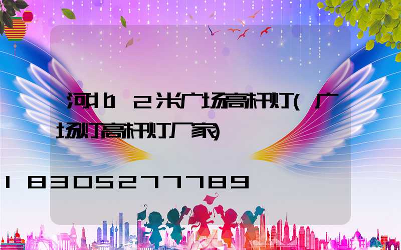 河北12米广场高杆灯(广场灯高杆灯厂家)