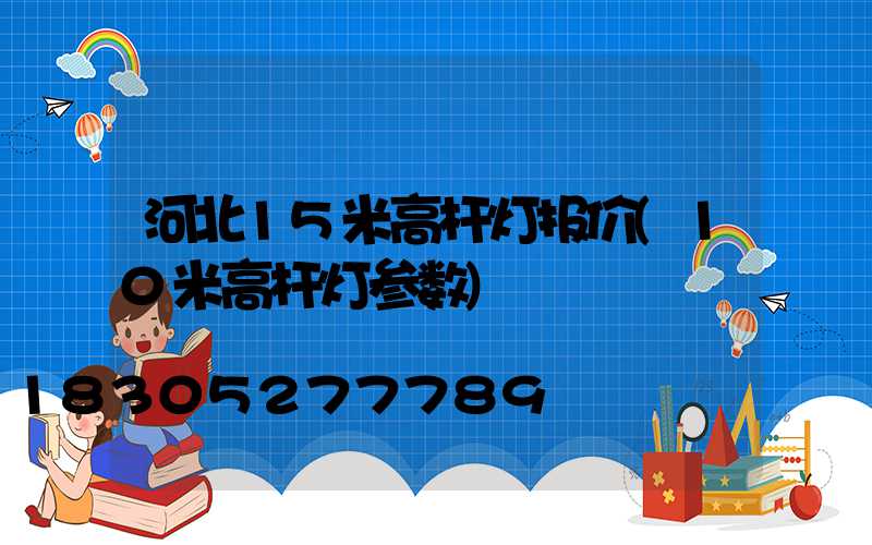 河北15米高杆灯报价(10米高杆灯参数)