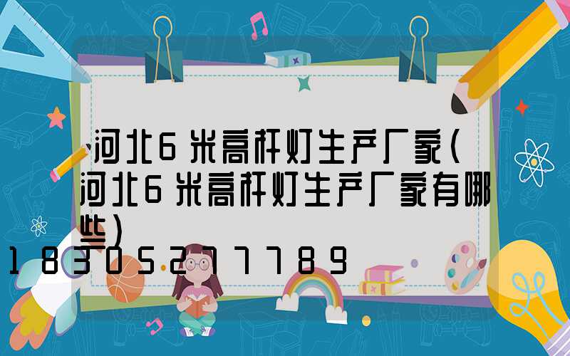 河北6米高杆灯生产厂家(河北6米高杆灯生产厂家有哪些)