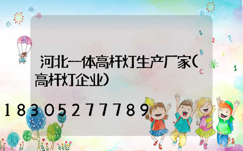 河北一体高杆灯生产厂家(高杆灯企业)