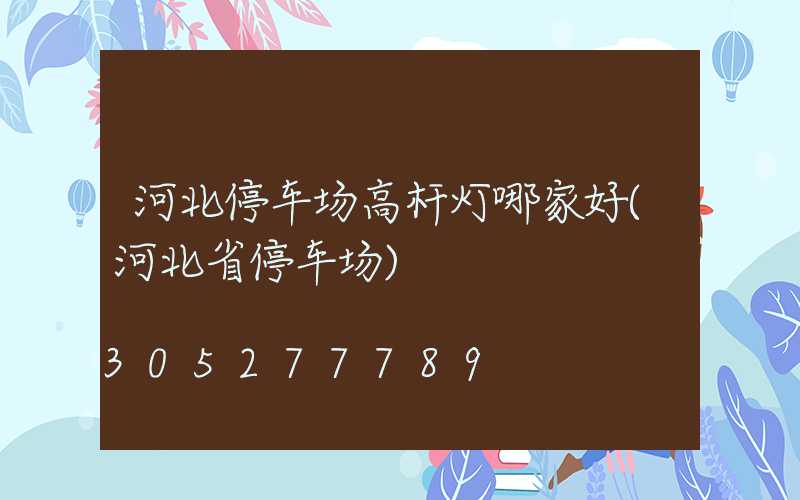 河北停车场高杆灯哪家好(河北省停车场)