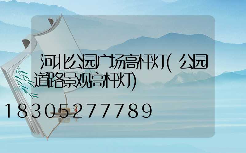 河北公园广场高杆灯(公园道路景观高杆灯)