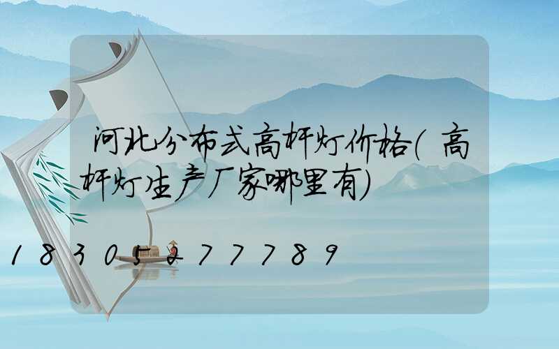 河北分布式高杆灯价格(高杆灯生产厂家哪里有)
