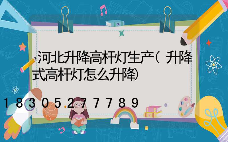 河北升降高杆灯生产(升降式高杆灯怎么升降)