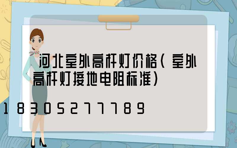 河北室外高杆灯价格(室外高杆灯接地电阻标准)