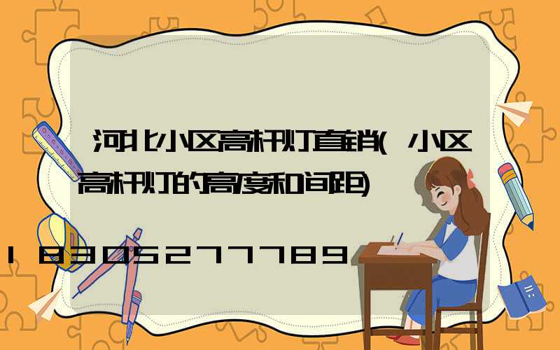 河北小区高杆灯直销(小区高杆灯的高度和间距)