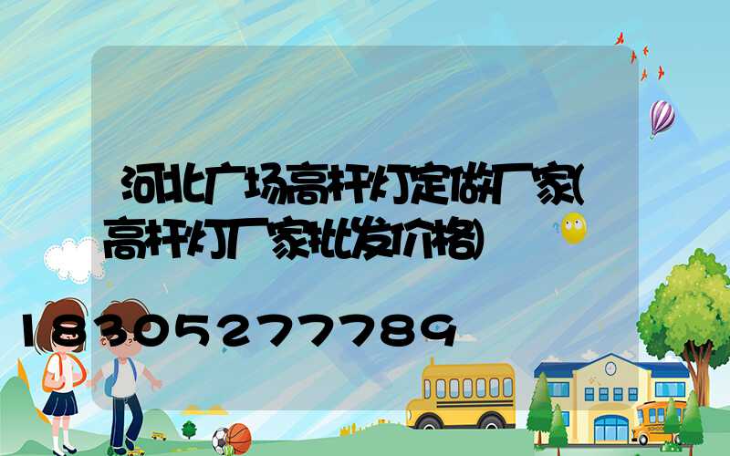 河北广场高杆灯定做厂家(高杆灯厂家批发价格)