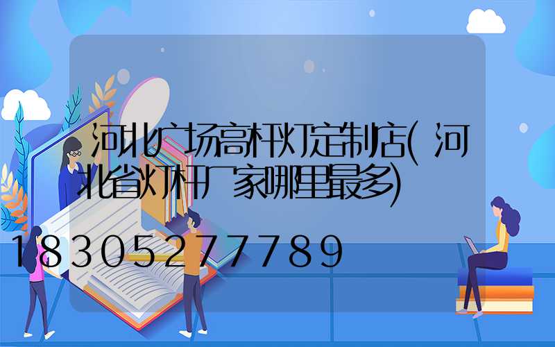 河北广场高杆灯定制店(河北省灯杆厂家哪里最多)