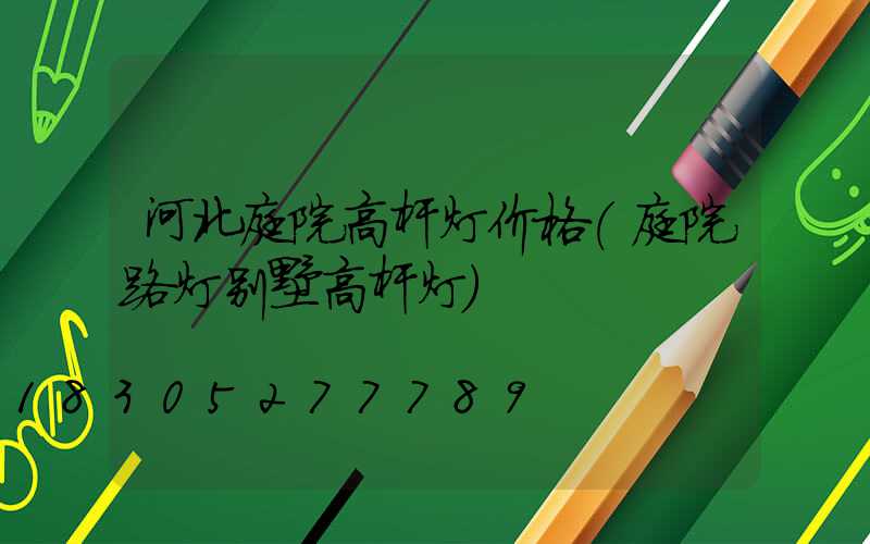 河北庭院高杆灯价格(庭院路灯别墅高杆灯)