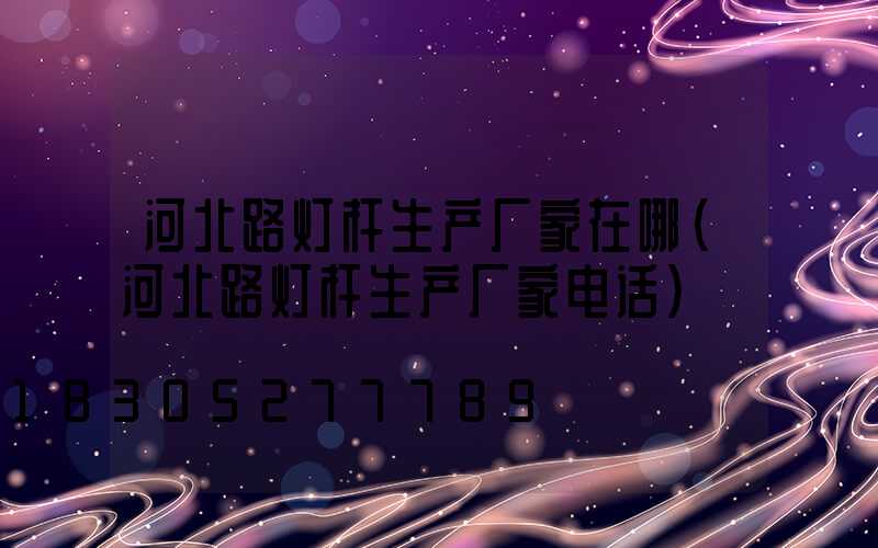 河北路灯杆生产厂家在哪(河北路灯杆生产厂家电话)