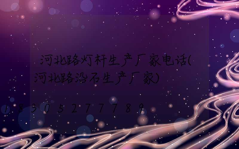 河北路灯杆生产厂家电话(河北路沿石生产厂家)