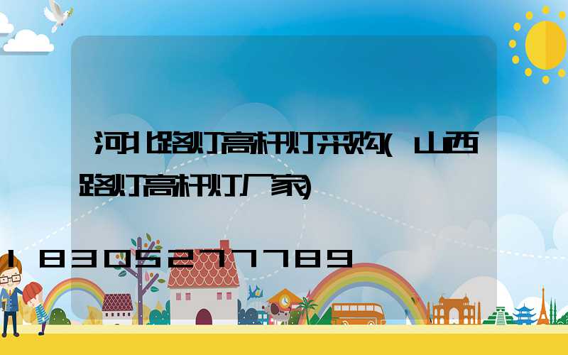 河北路灯高杆灯采购(山西路灯高杆灯厂家)