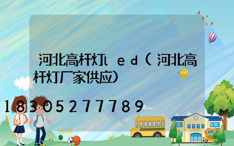 河北高杆灯led(河北高杆灯厂家供应)