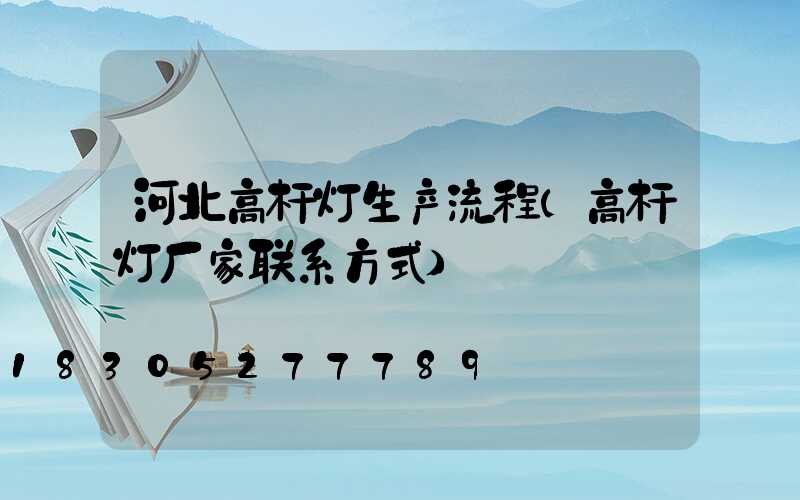 河北高杆灯生产流程(高杆灯厂家联系方式)