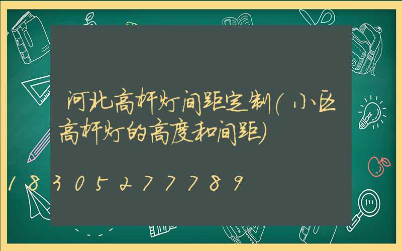 河北高杆灯间距定制(小区高杆灯的高度和间距)