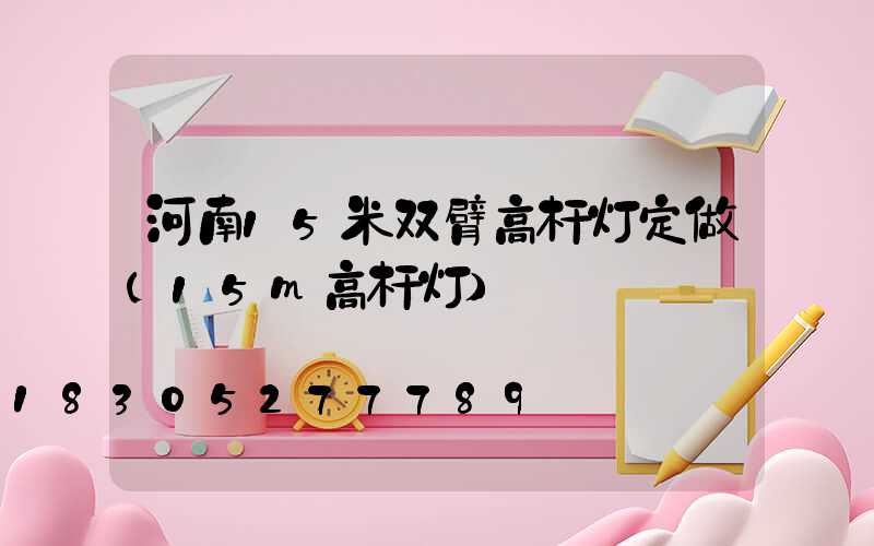 河南15米双臂高杆灯定做(15m高杆灯)