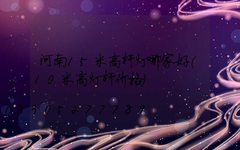 河南15米高杆灯哪家好(10米高灯杆价格)