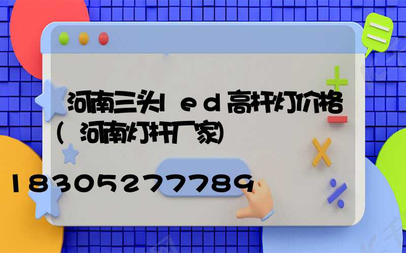 河南三头led高杆灯价格(河南灯杆厂家)