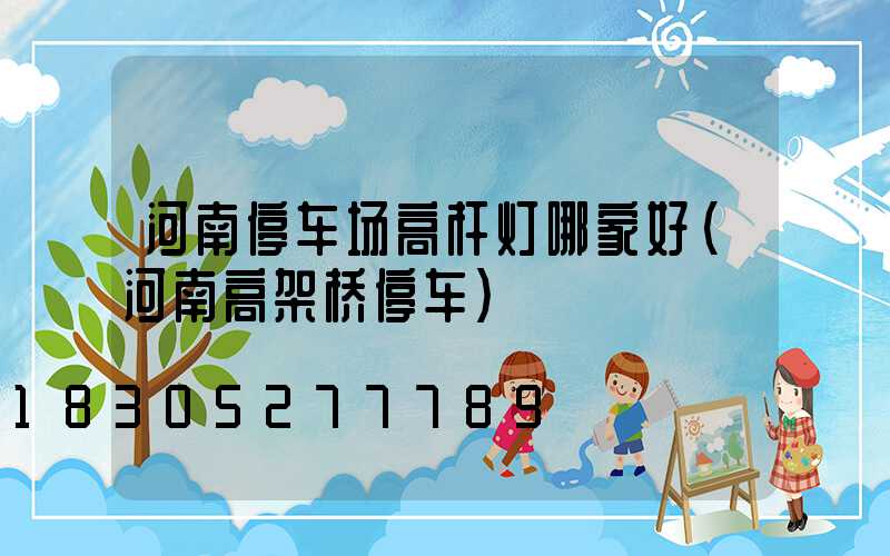 河南停车场高杆灯哪家好(河南高架桥停车)