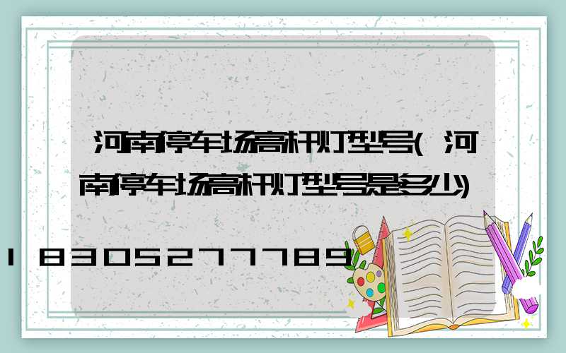 河南停车场高杆灯型号(河南停车场高杆灯型号是多少)